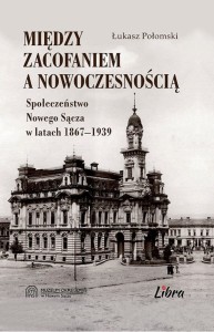 Między zacofaniem a nowoczesnością. Społeczeństwo Nowego Sącza w latach 1867-1939